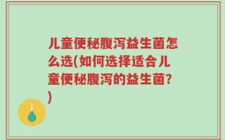 儿童便秘腹泻益生菌怎么选(如何选择适合儿童便秘腹泻的益生菌？)