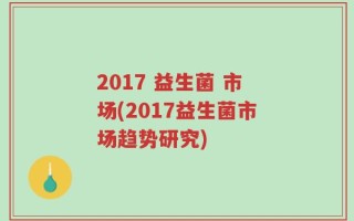 2017 益生菌 市场(2017益生菌市场趋势研究)