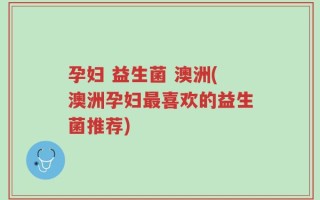 孕妇 益生菌 澳洲(澳洲孕妇最喜欢的益生菌推荐)
