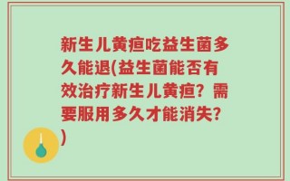 新生儿黄疸吃益生菌多久能退(益生菌能否有效治疗新生儿黄疸？需要服用多久才能消失？)