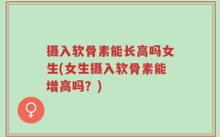 摄入软骨素能长高吗女生(女生摄入软骨素能增高吗？)