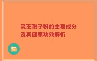 灵芝孢子粉的主要成分及其健康功效解析
