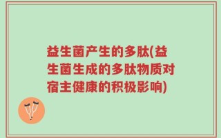 益生菌产生的多肽(益生菌生成的多肽物质对宿主健康的积极影响)