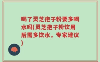 喝了灵芝孢子粉要多喝水吗(灵芝孢子粉饮用后需多饮水，专家建议)