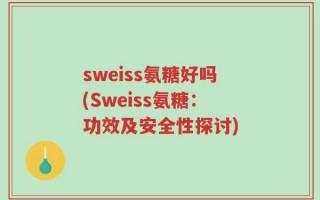 sweiss氨糖好吗(Sweiss氨糖：功效及安全性探讨)