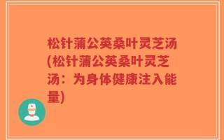 松针蒲公英桑叶灵芝汤(松针蒲公英桑叶灵芝汤：为身体健康注入能量)