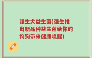强生犬益生菌(强生推出新品种益生菌给你的狗狗带来健康唤醒)