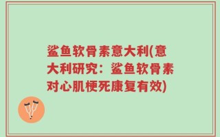 鲨鱼软骨素意大利(意大利研究：鲨鱼软骨素对心肌梗死康复有效)