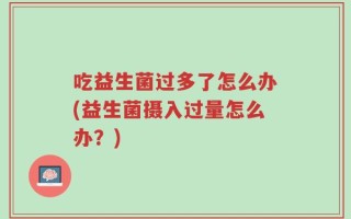 吃益生菌过多了怎么办(益生菌摄入过量怎么办？)