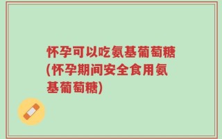 怀孕可以吃氨基葡萄糖(怀孕期间安全食用氨基葡萄糖)