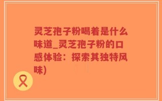 灵芝孢子粉喝着是什么味道_灵芝孢子粉的口感体验：探索其独特风味)