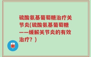 硫酸氨基葡萄糖治疗关节炎(硫酸氨基葡萄糖——缓解关节炎的有效治疗？)