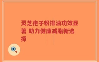 灵芝孢子粉排油功效显著 助力健康减脂新选择