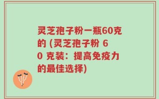 灵芝孢子粉一瓶60克的 (灵芝孢子粉 60 克装：提高免疫力的最佳选择)