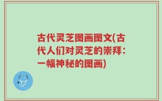 古代灵芝图画图文(古代人们对灵芝的崇拜：一幅神秘的图画)