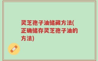 灵芝孢子油储藏方法(正确储存灵芝孢子油的方法)