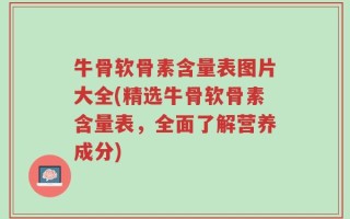 牛骨软骨素含量表图片大全(精选牛骨软骨素含量表，全面了解营养成分)