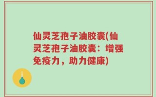 仙灵芝孢子油胶囊(仙灵芝孢子油胶囊：增强免疫力，助力健康)