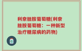 利奈脞胺葡萄糖(利奈脞胺葡萄糖：一种新型治疗糖尿病的药物)