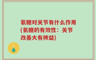 氨糖对关节有什么作用(氨糖的有效性：关节改善大有裨益)
