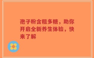 孢子粉含粗多糖，助你开启全新养生体验，快来了解