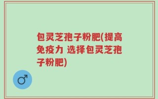 包灵芝孢子粉肥(提高免疫力 选择包灵芝孢子粉肥)