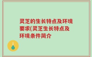 灵芝的生长特点及环境要求(灵芝生长特点及环境条件简介