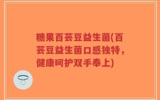 糖果百芸豆益生菌(百芸豆益生菌口感独特，健康呵护双手奉上)