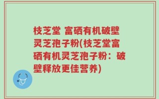 枝芝堂 富硒有机破壁灵芝孢子粉(枝芝堂富硒有机灵芝孢子粉：破壁释放更佳营养)