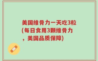 美国维骨力一天吃3粒(每日食用3颗维骨力，美国品质保障)