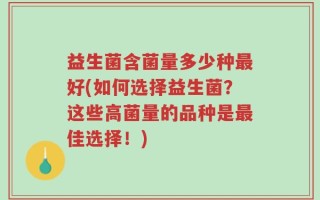 益生菌含菌量多少种最好(如何选择益生菌？这些高菌量的品种是最佳选择！)