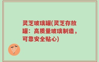 灵芝玻璃罐(灵芝存放罐：高质量玻璃制造，可靠安全贴心)