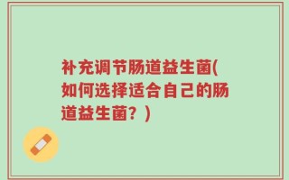 补充调节肠道益生菌(如何选择适合自己的肠道益生菌？)
