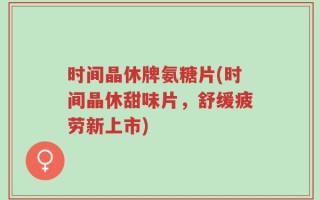 时间晶休牌氨糖片(时间晶休甜味片，舒缓疲劳新上市)