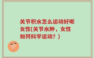 关节积水怎么运动好呢女性(关节水肿，女性如何科学运动？)