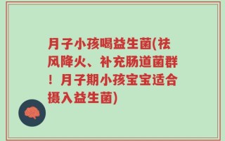 月子小孩喝益生菌(祛风降火、补充肠道菌群！月子期小孩宝宝适合摄入益生菌)