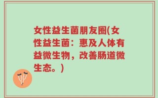 女性益生菌朋友圈(女性益生菌：惠及人体有益微生物，改善肠道微生态。)