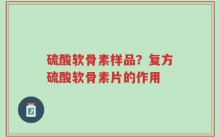 硫酸软骨素样品？复方硫酸软骨素片的作用