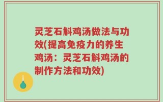 灵芝石斛鸡汤做法与功效(提高免疫力的养生鸡汤：灵芝石斛鸡汤的制作方法和功效)