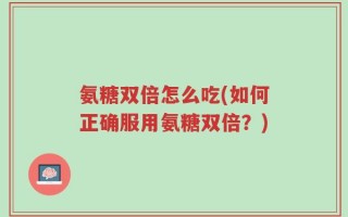 氨糖双倍怎么吃(如何正确服用氨糖双倍？)
