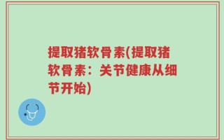 提取猪软骨素(提取猪软骨素：关节健康从细节开始)