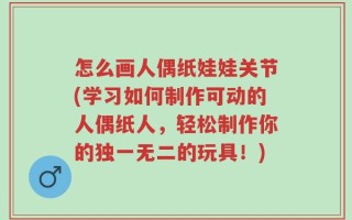 怎么画人偶纸娃娃关节(学习如何制作可动的人偶纸人，轻松制作你的独一无二的玩具！)