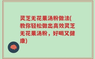 灵芝无花果汤粉做法(教你轻松做出高效灵芝无花果汤粉，好喝又健康)