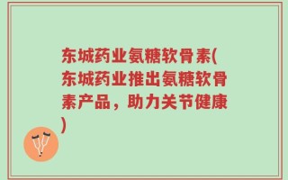 东城药业氨糖软骨素(东城药业推出氨糖软骨素产品，助力关节健康)
