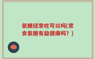 氨糖经常吃可以吗(常食氨糖有益健康吗？)
