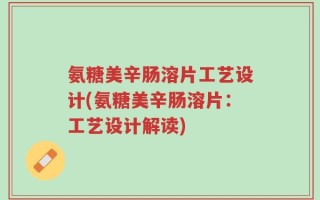 氨糖美辛肠溶片工艺设计(氨糖美辛肠溶片：工艺设计解读)