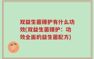双益生菌臻护有什么功效(双益生菌臻护：功效全面的益生菌配方)
