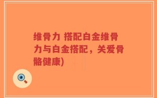 维骨力 搭配白金维骨力与白金搭配，关爱骨骼健康)