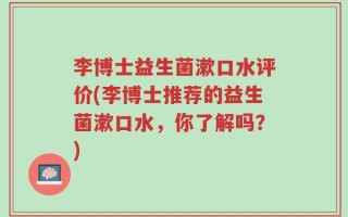 李博士益生菌漱口水评价(李博士推荐的益生菌漱口水，你了解吗？)
