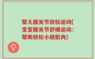 婴儿膝关节放松运动(宝宝膝关节舒缓运动：帮助放松小腿肌肉)